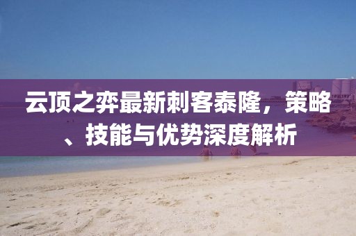 云頂之弈最新刺客泰隆，策略、技能與優(yōu)勢深度解析