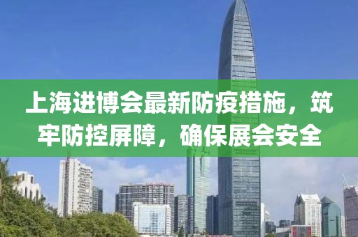 上海進(jìn)博會(huì)最新防疫措施，筑牢防控屏障，確保展會(huì)安全