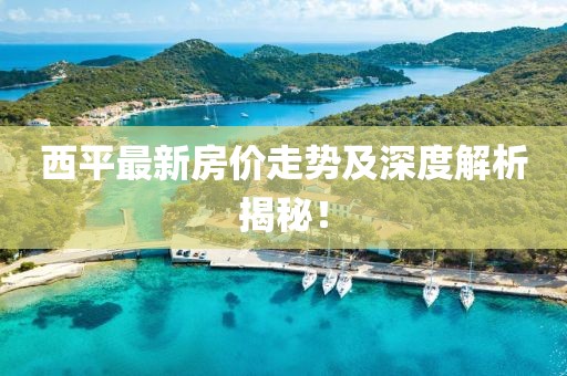 西平最新房價走勢及深度解析揭秘！