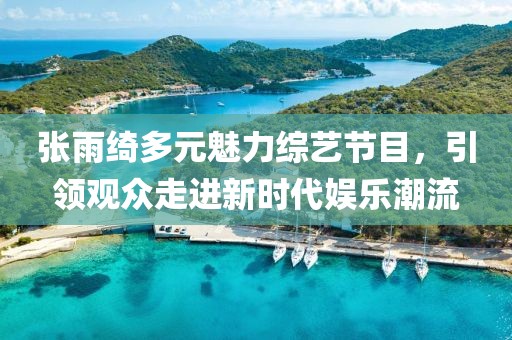 張雨綺多元魅力綜藝節(jié)目，引領(lǐng)觀眾走進(jìn)新時(shí)代娛樂潮流