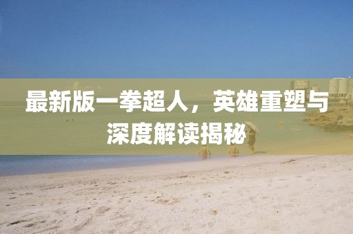 最新版一拳超人，英雄重塑與深度解讀揭秘