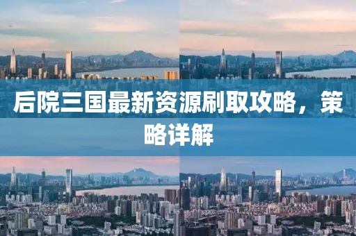 后院三國最新資源刷取攻略，策略詳解