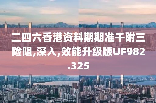 二四六香港資料期期準(zhǔn)千附三險(xiǎn)阻,深入,效能升級(jí)版UF982.325