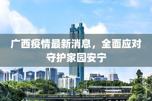 廣西疫情最新消息，全面應(yīng)對(duì)守護(hù)家園安寧