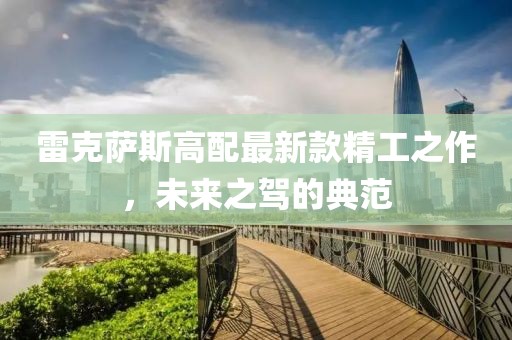 雷克薩斯高配最新款精工之作，未來之駕的典范