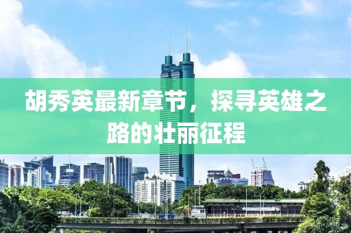 胡秀英最新章節(jié)，探尋英雄之路的壯麗征程