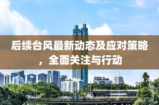 后續(xù)臺風(fēng)最新動態(tài)及應(yīng)對策略，全面關(guān)注與行動