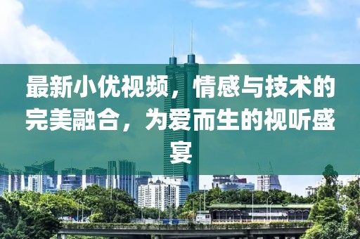 最新小優(yōu)視頻，情感與技術(shù)的完美融合，為愛而生的視聽盛宴