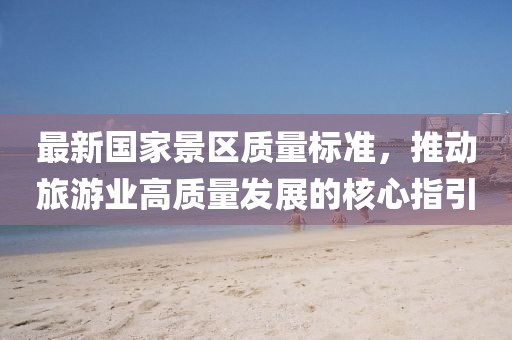 最新國家景區(qū)質量標準，推動旅游業(yè)高質量發(fā)展的核心指引