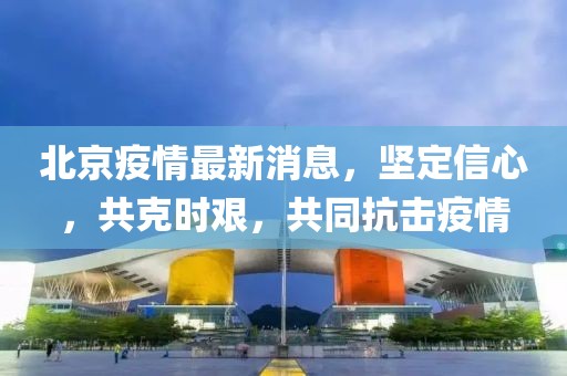 北京疫情最新消息，堅(jiān)定信心，共克時(shí)艱，共同抗擊疫情