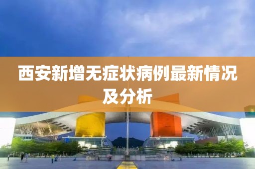 西安新增無癥狀病例最新情況及分析