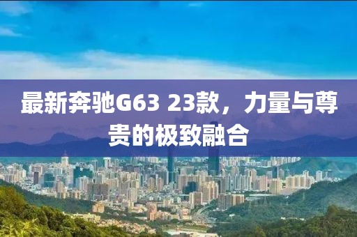 最新奔馳G63 23款，力量與尊貴的極致融合