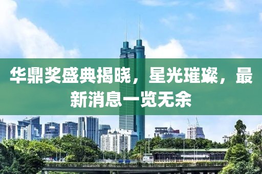 華鼎獎(jiǎng)盛典揭曉，星光璀璨，最新消息一覽無(wú)余