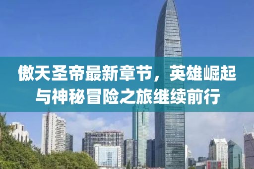 傲天圣帝最新章節(jié)，英雄崛起與神秘冒險(xiǎn)之旅繼續(xù)前行