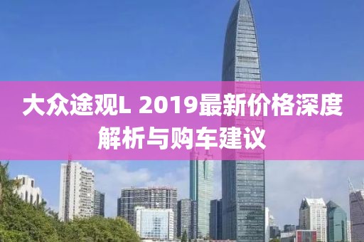 大眾途觀L 2019最新價(jià)格深度解析與購(gòu)車建議