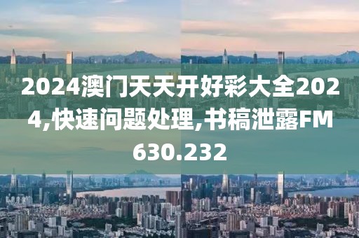 2024澳門天天開(kāi)好彩大全2024,快速問(wèn)題處理,書(shū)稿泄露FM630.232