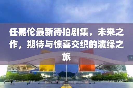 任嘉倫最新待拍劇集，未來之作，期待與驚喜交織的演繹之旅