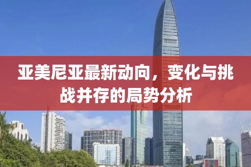 亞美尼亞最新動(dòng)向，變化與挑戰(zhàn)并存的局勢(shì)分析