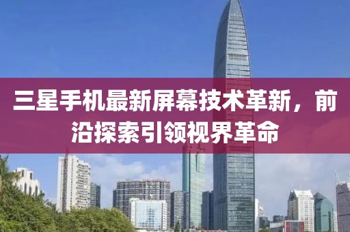 三星手機最新屏幕技術(shù)革新，前沿探索引領(lǐng)視界革命