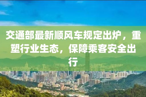 交通部最新順風(fēng)車規(guī)定出爐，重塑行業(yè)生態(tài)，保障乘客安全出行