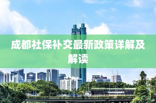 成都社保補(bǔ)交最新政策詳解及解讀