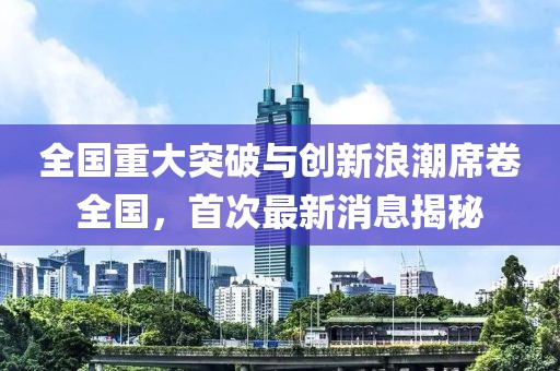全國重大突破與創(chuàng)新浪潮席卷全國，首次最新消息揭秘
