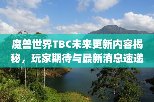 魔獸世界TBC未來(lái)更新內(nèi)容揭秘，玩家期待與最新消息速遞