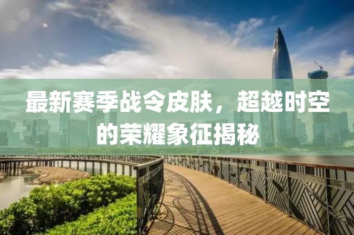 最新賽季戰(zhàn)令皮膚，超越時空的榮耀象征揭秘