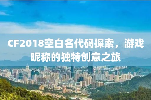 CF2018空白名代碼探索，游戲昵稱的獨特創(chuàng)意之旅
