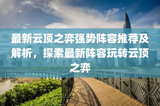 最新云頂之弈強(qiáng)勢陣容推薦及解析，探索最新陣容玩轉(zhuǎn)云頂之弈