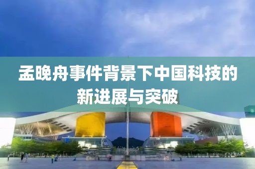 孟晚舟事件背景下中國科技的新進展與突破