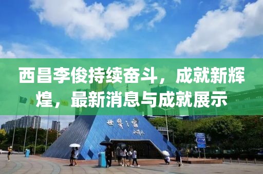 西昌李俊持續(xù)奮斗，成就新輝煌，最新消息與成就展示
