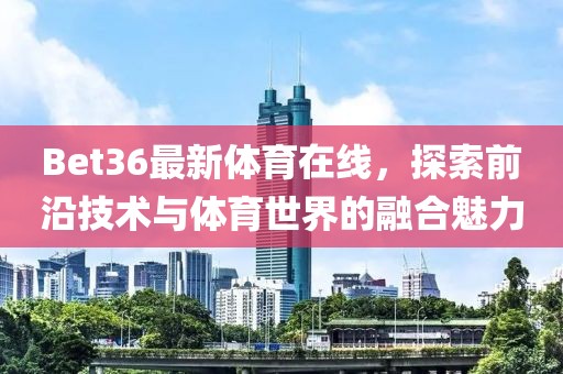 Bet36最新體育在線，探索前沿技術(shù)與體育世界的融合魅力