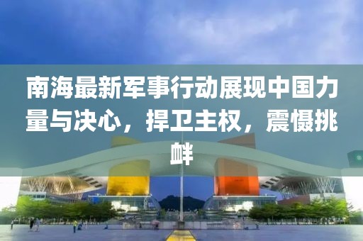 南海最新軍事行動(dòng)展現(xiàn)中國(guó)力量與決心，捍衛(wèi)主權(quán)，震懾挑釁