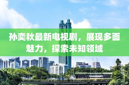 孫奕秋最新電視劇，展現(xiàn)多面魅力，探索未知領(lǐng)域