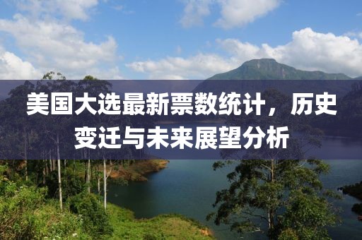 美國大選最新票數(shù)統(tǒng)計，歷史變遷與未來展望分析