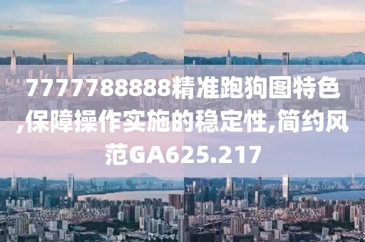 7777788888精準(zhǔn)跑狗圖特色,保障操作實(shí)施的穩(wěn)定性,簡(jiǎn)約風(fēng)范GA625.217