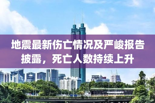 地震最新傷亡情況及嚴(yán)峻報(bào)告披露，死亡人數(shù)持續(xù)上升