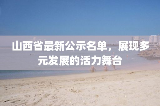 山西省最新公示名單，展現(xiàn)多元發(fā)展的活力舞臺(tái)