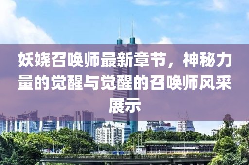 妖嬈召喚師最新章節(jié)，神秘力量的覺醒與覺醒的召喚師風(fēng)采展示