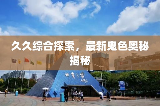 久久綜合探索，最新鬼色奧秘揭秘