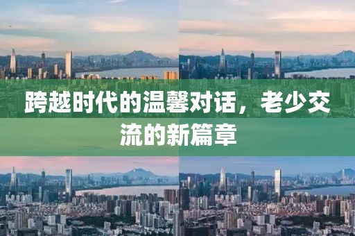 跨越時(shí)代的溫馨對(duì)話，老少交流的新篇章