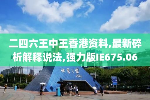 二四六王中王香港資料,最新碎析解釋說法,強力版IE675.06