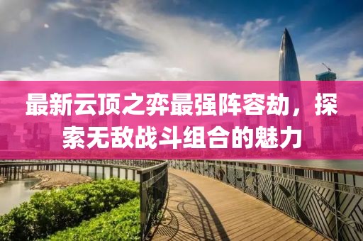 最新云頂之弈最強陣容劫，探索無敵戰(zhàn)斗組合的魅力
