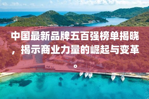 中國最新品牌五百強(qiáng)榜單揭曉，揭示商業(yè)力量的崛起與變革。