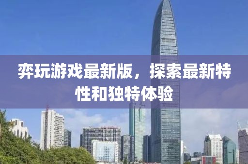 弈玩游戲最新版，探索最新特性和獨(dú)特體驗(yàn)