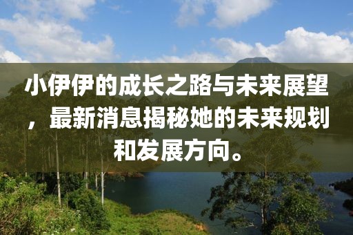 小伊伊的成長之路與未來展望，最新消息揭秘她的未來規(guī)劃和發(fā)展方向。