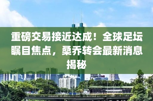 重磅交易接近達(dá)成！全球足壇矚目焦點(diǎn)，桑喬轉(zhuǎn)會(huì)最新消息揭秘