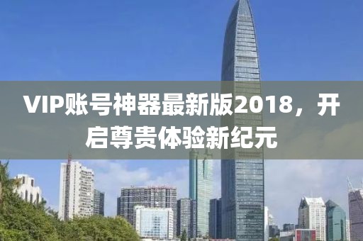 VIP賬號神器最新版2018，開啟尊貴體驗新紀(jì)元