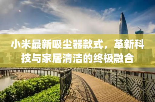 小米最新吸塵器款式，革新科技與家居清潔的終極融合